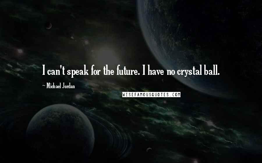 Michael Jordan Quotes: I can't speak for the future. I have no crystal ball.