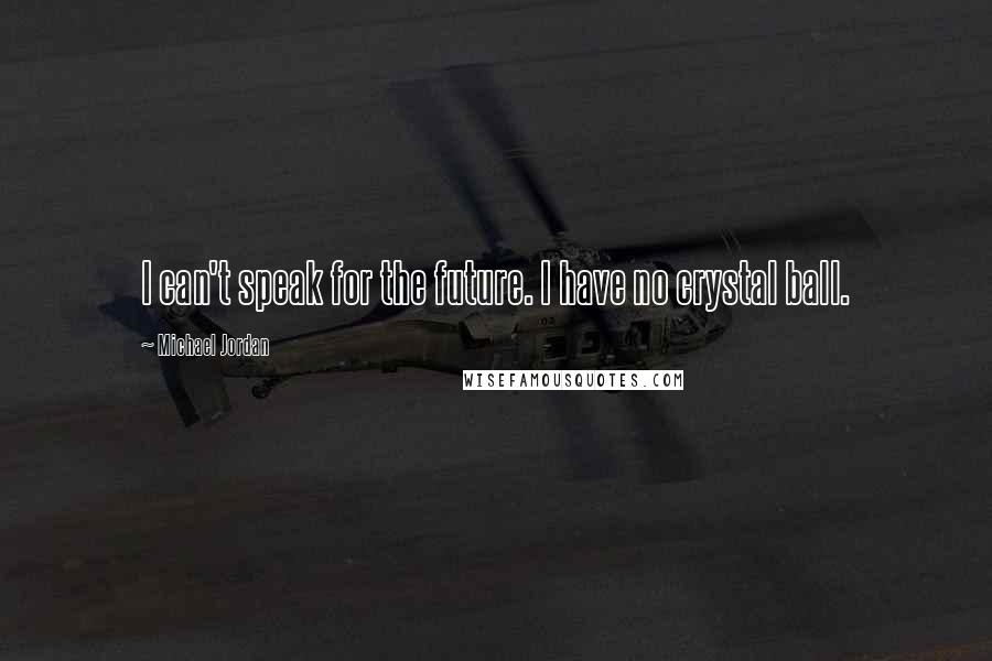 Michael Jordan Quotes: I can't speak for the future. I have no crystal ball.