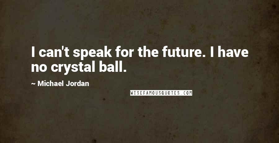 Michael Jordan Quotes: I can't speak for the future. I have no crystal ball.