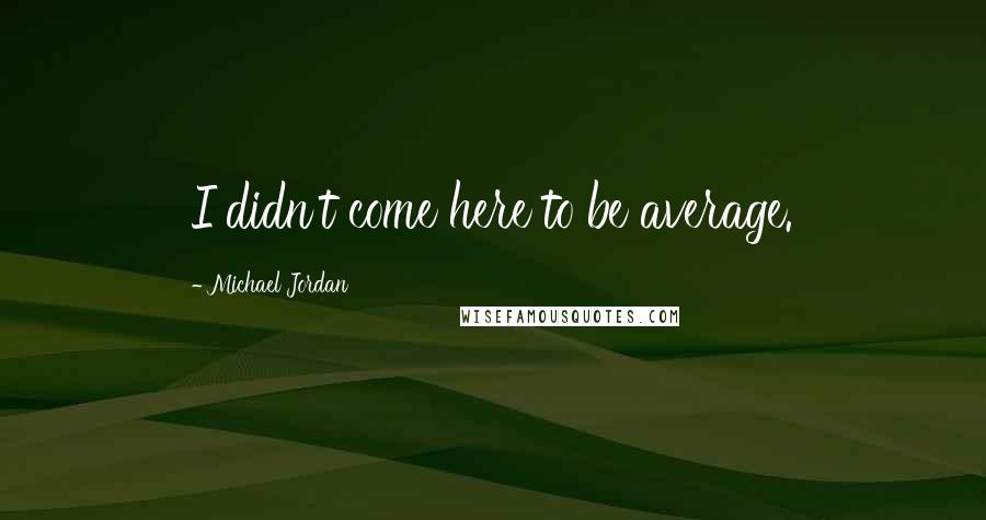 Michael Jordan Quotes: I didn't come here to be average.