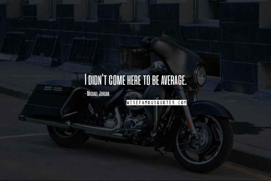 Michael Jordan Quotes: I didn't come here to be average.