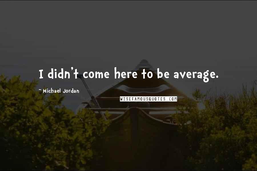 Michael Jordan Quotes: I didn't come here to be average.