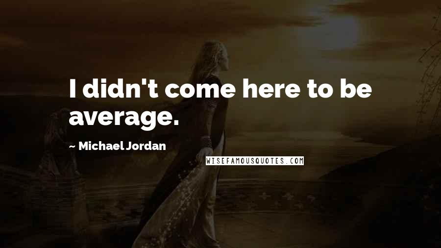 Michael Jordan Quotes: I didn't come here to be average.