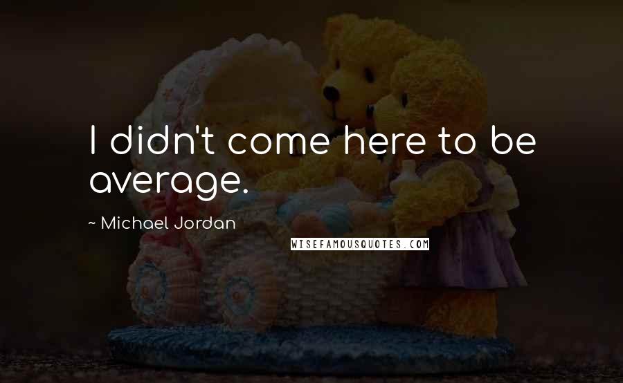 Michael Jordan Quotes: I didn't come here to be average.