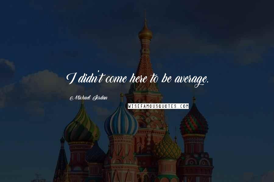 Michael Jordan Quotes: I didn't come here to be average.