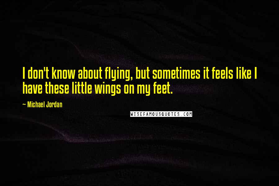 Michael Jordan Quotes: I don't know about flying, but sometimes it feels like I have these little wings on my feet.