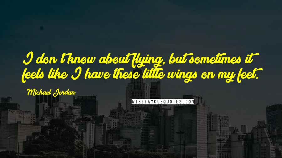 Michael Jordan Quotes: I don't know about flying, but sometimes it feels like I have these little wings on my feet.