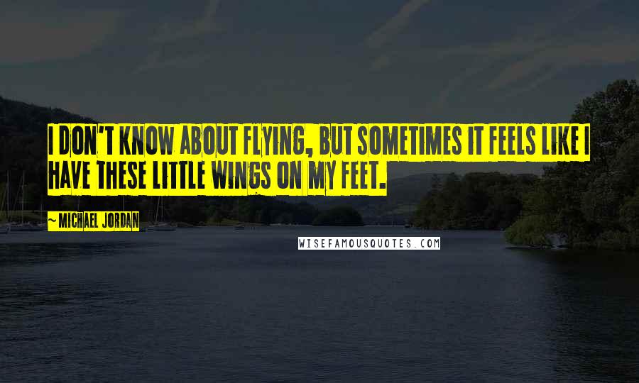 Michael Jordan Quotes: I don't know about flying, but sometimes it feels like I have these little wings on my feet.