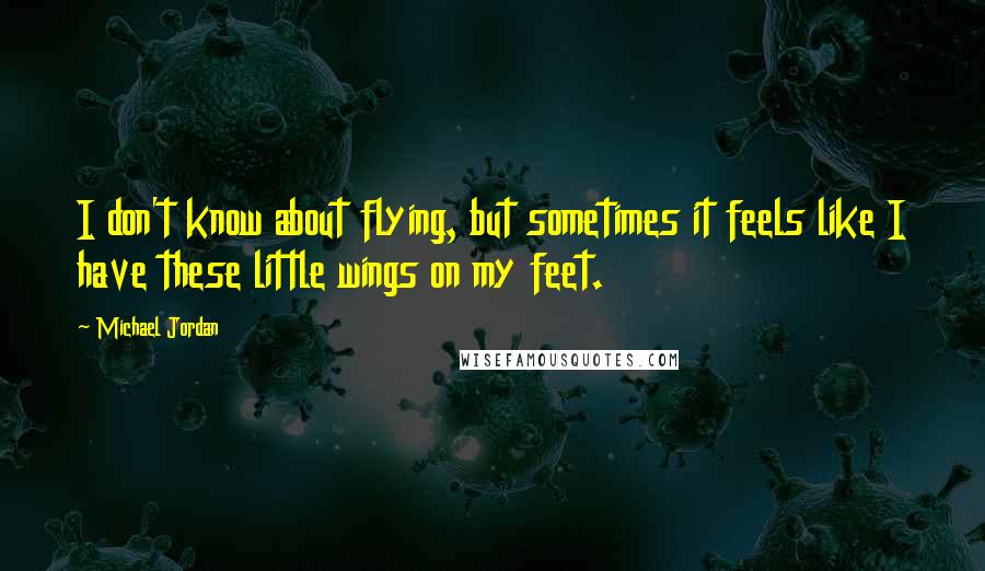 Michael Jordan Quotes: I don't know about flying, but sometimes it feels like I have these little wings on my feet.