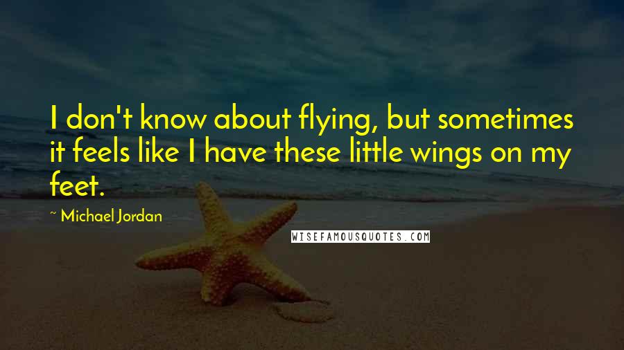 Michael Jordan Quotes: I don't know about flying, but sometimes it feels like I have these little wings on my feet.