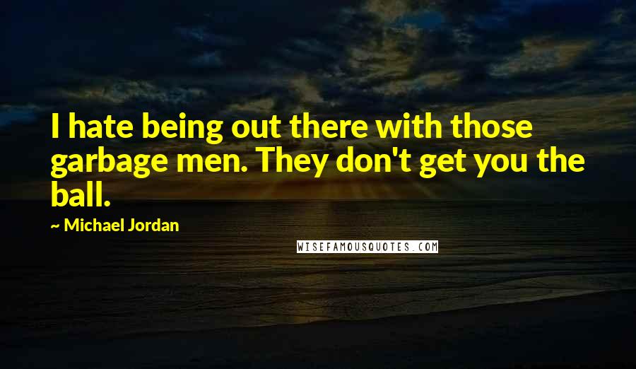 Michael Jordan Quotes: I hate being out there with those garbage men. They don't get you the ball.