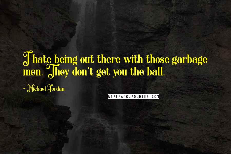 Michael Jordan Quotes: I hate being out there with those garbage men. They don't get you the ball.