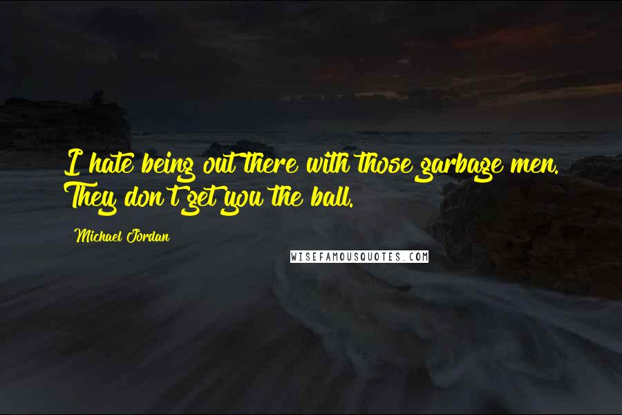 Michael Jordan Quotes: I hate being out there with those garbage men. They don't get you the ball.