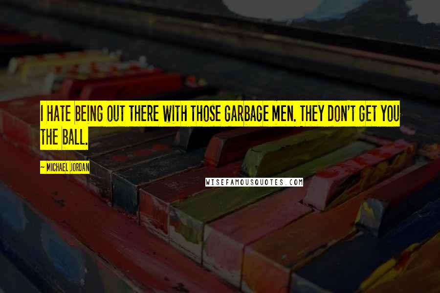 Michael Jordan Quotes: I hate being out there with those garbage men. They don't get you the ball.