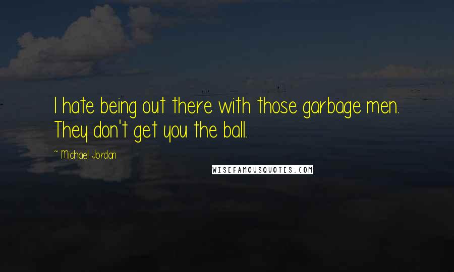 Michael Jordan Quotes: I hate being out there with those garbage men. They don't get you the ball.