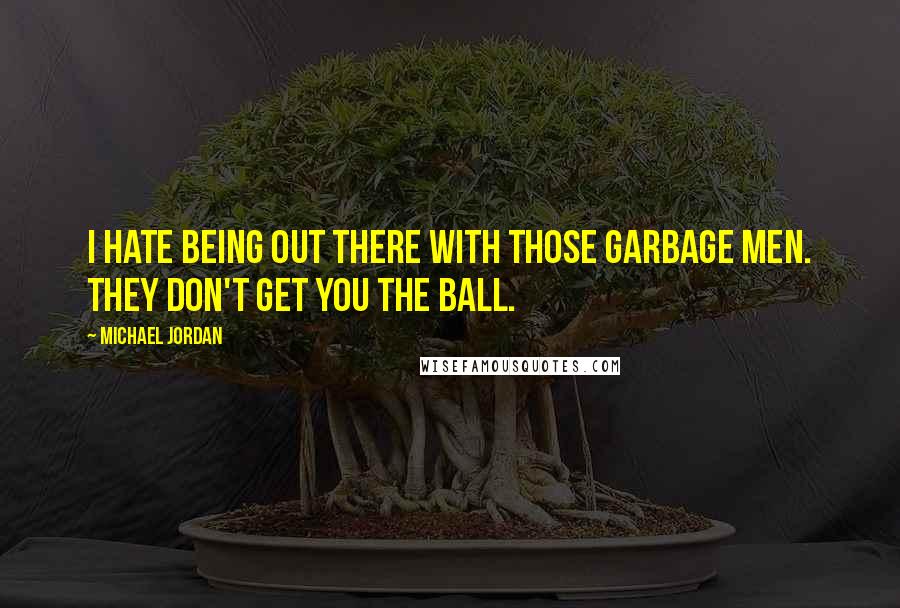 Michael Jordan Quotes: I hate being out there with those garbage men. They don't get you the ball.