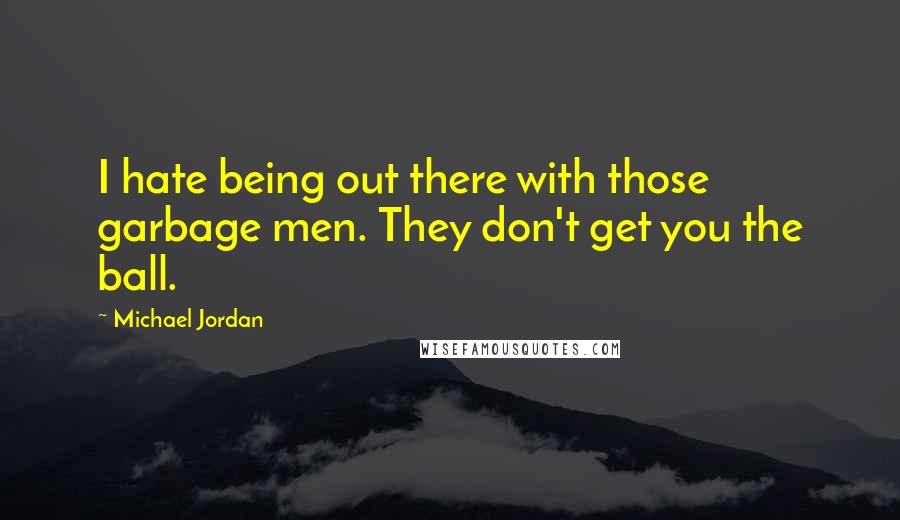 Michael Jordan Quotes: I hate being out there with those garbage men. They don't get you the ball.