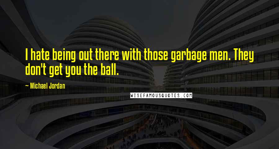 Michael Jordan Quotes: I hate being out there with those garbage men. They don't get you the ball.