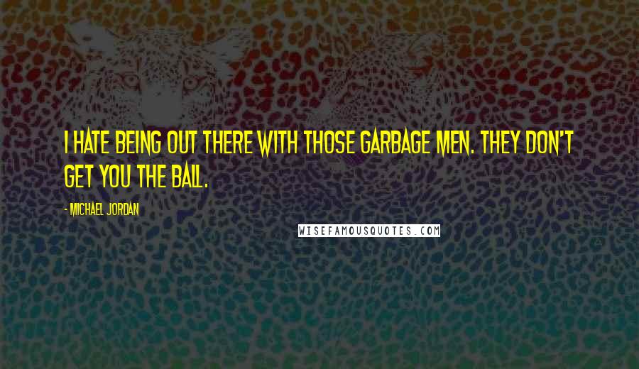 Michael Jordan Quotes: I hate being out there with those garbage men. They don't get you the ball.