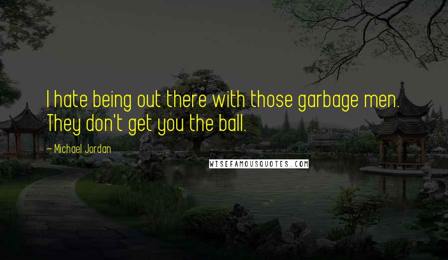 Michael Jordan Quotes: I hate being out there with those garbage men. They don't get you the ball.