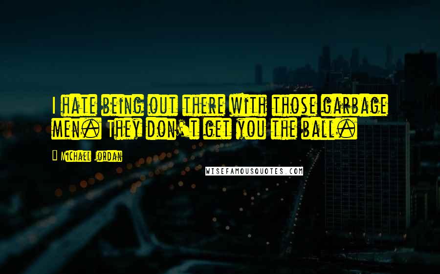 Michael Jordan Quotes: I hate being out there with those garbage men. They don't get you the ball.