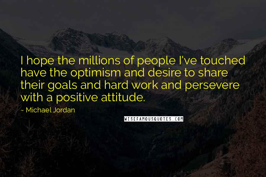 Michael Jordan Quotes: I hope the millions of people I've touched have the optimism and desire to share their goals and hard work and persevere with a positive attitude.