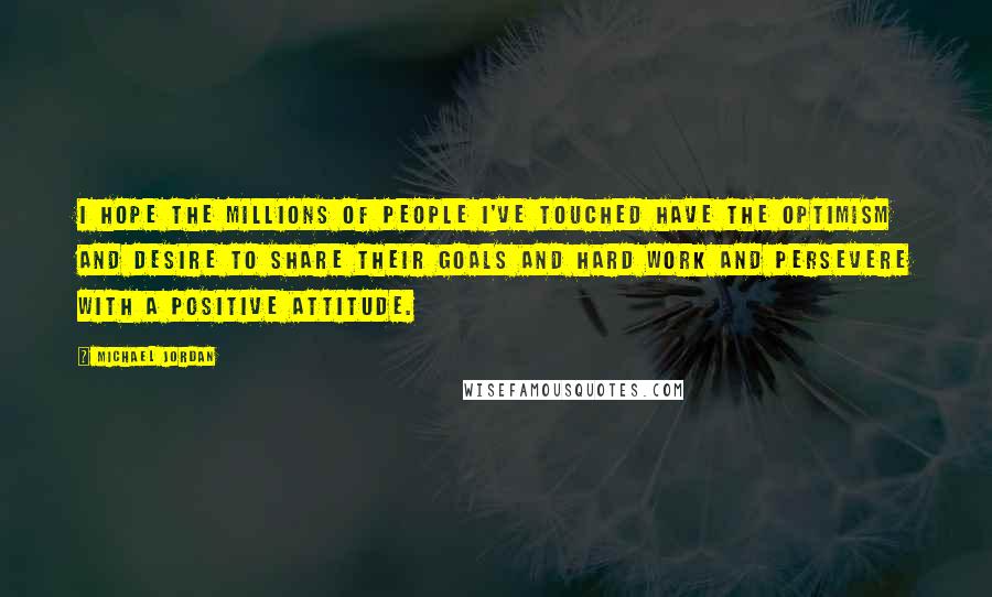 Michael Jordan Quotes: I hope the millions of people I've touched have the optimism and desire to share their goals and hard work and persevere with a positive attitude.