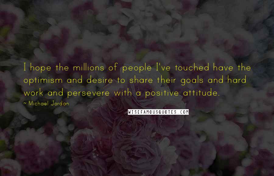 Michael Jordan Quotes: I hope the millions of people I've touched have the optimism and desire to share their goals and hard work and persevere with a positive attitude.