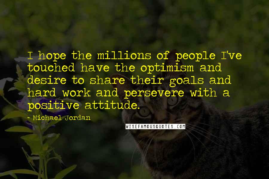 Michael Jordan Quotes: I hope the millions of people I've touched have the optimism and desire to share their goals and hard work and persevere with a positive attitude.