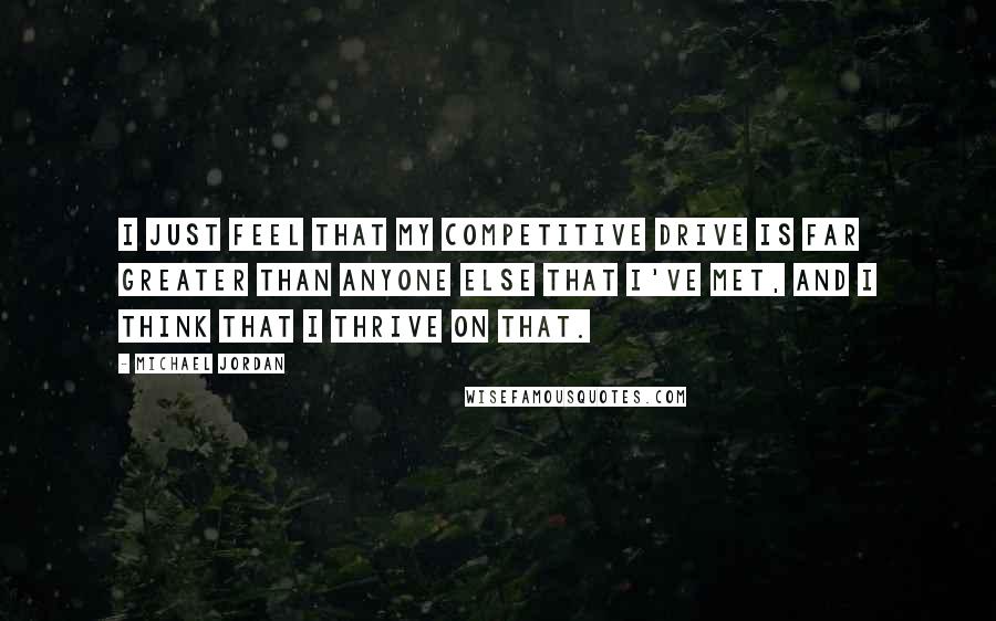 Michael Jordan Quotes: I just feel that my competitive drive is far greater than anyone else that I've met, and I think that I thrive on that.