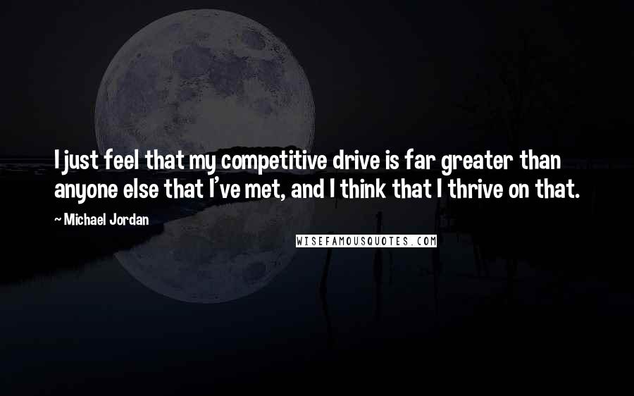 Michael Jordan Quotes: I just feel that my competitive drive is far greater than anyone else that I've met, and I think that I thrive on that.