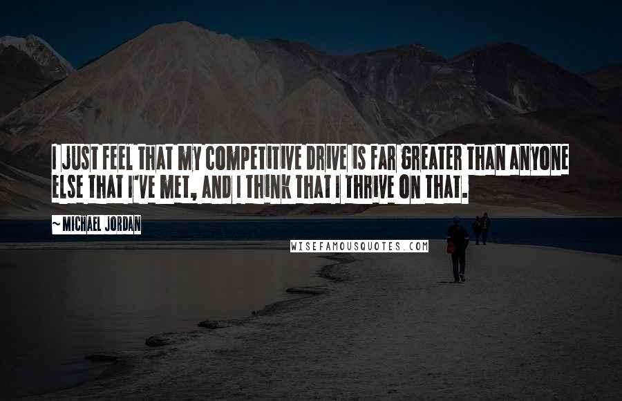 Michael Jordan Quotes: I just feel that my competitive drive is far greater than anyone else that I've met, and I think that I thrive on that.