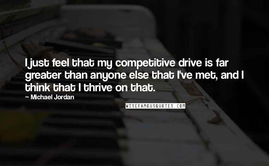 Michael Jordan Quotes: I just feel that my competitive drive is far greater than anyone else that I've met, and I think that I thrive on that.