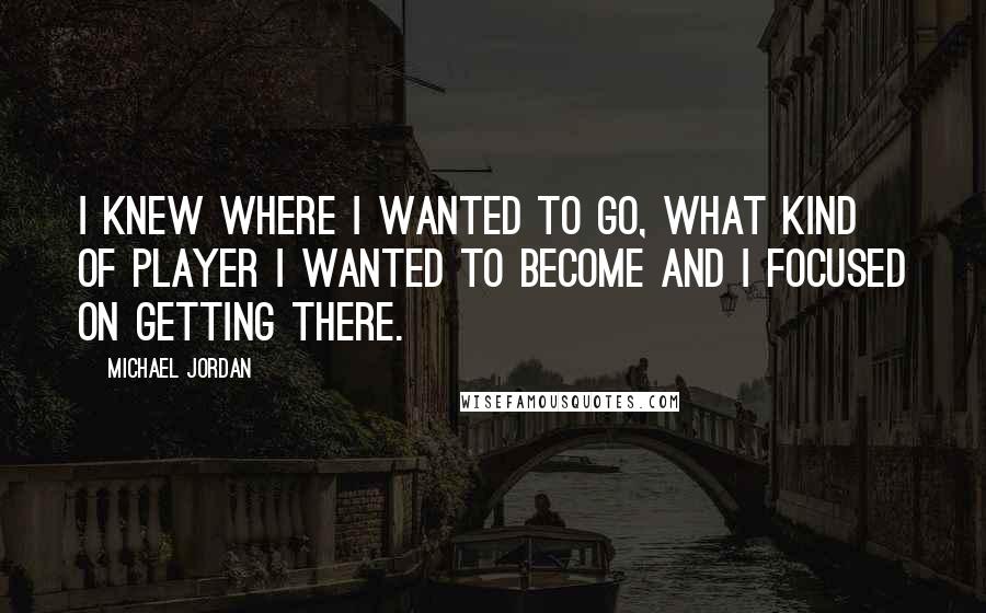 Michael Jordan Quotes: I knew where I wanted to go, what kind of player I wanted to become and I focused on getting there.