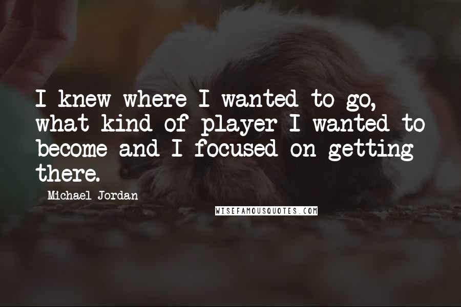 Michael Jordan Quotes: I knew where I wanted to go, what kind of player I wanted to become and I focused on getting there.