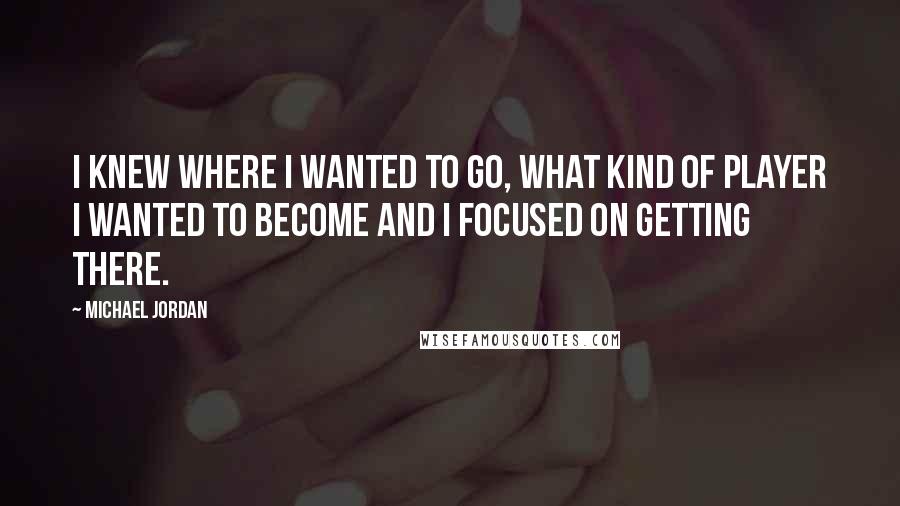 Michael Jordan Quotes: I knew where I wanted to go, what kind of player I wanted to become and I focused on getting there.