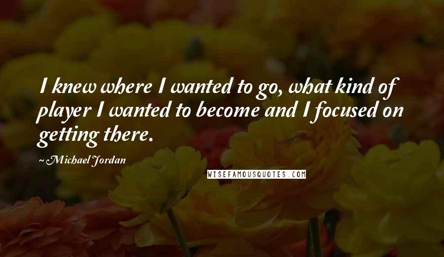 Michael Jordan Quotes: I knew where I wanted to go, what kind of player I wanted to become and I focused on getting there.