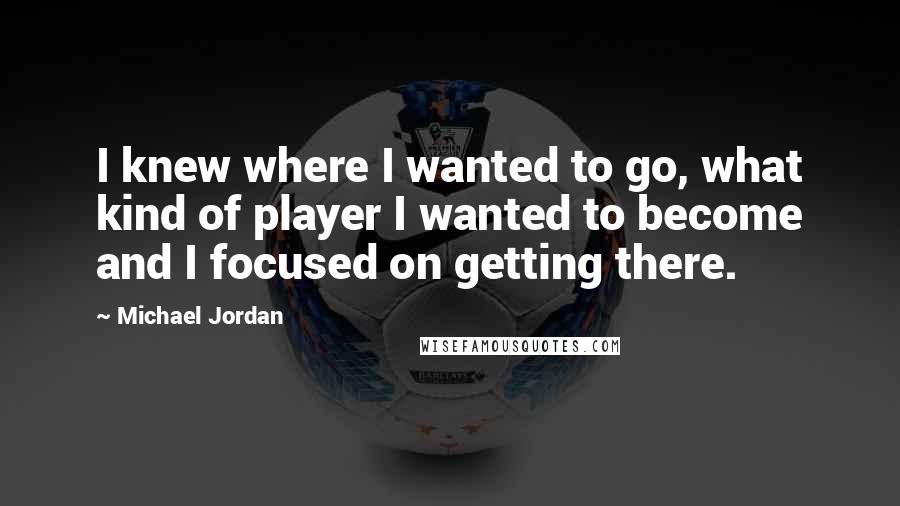 Michael Jordan Quotes: I knew where I wanted to go, what kind of player I wanted to become and I focused on getting there.