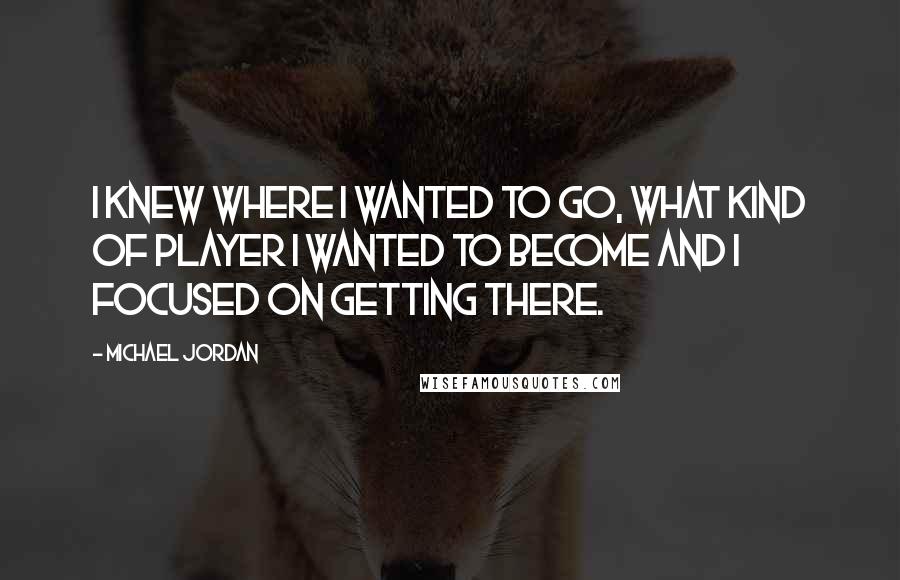 Michael Jordan Quotes: I knew where I wanted to go, what kind of player I wanted to become and I focused on getting there.