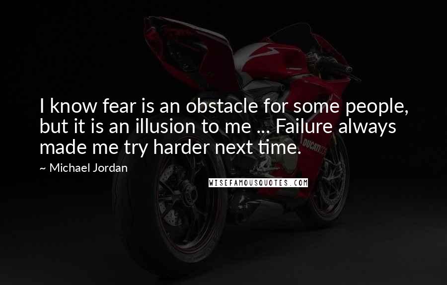 Michael Jordan Quotes: I know fear is an obstacle for some people, but it is an illusion to me ... Failure always made me try harder next time.