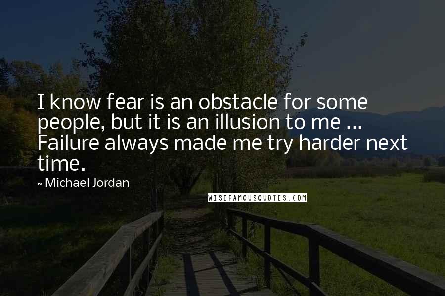 Michael Jordan Quotes: I know fear is an obstacle for some people, but it is an illusion to me ... Failure always made me try harder next time.