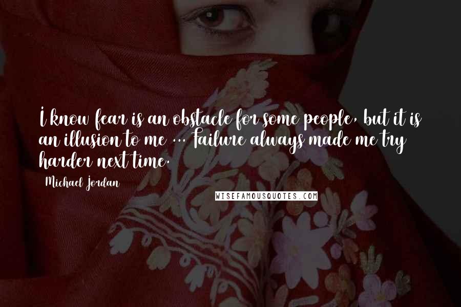 Michael Jordan Quotes: I know fear is an obstacle for some people, but it is an illusion to me ... Failure always made me try harder next time.