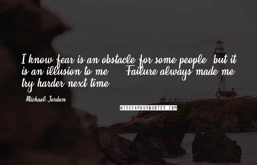 Michael Jordan Quotes: I know fear is an obstacle for some people, but it is an illusion to me ... Failure always made me try harder next time.