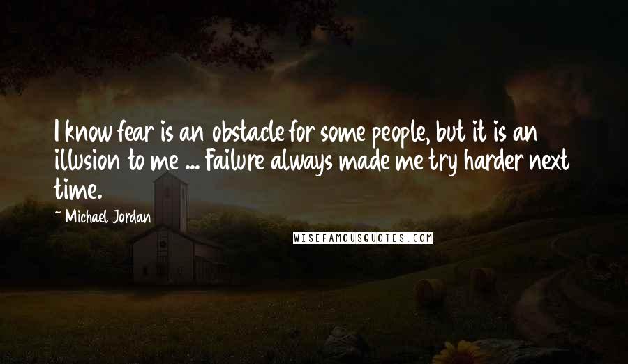 Michael Jordan Quotes: I know fear is an obstacle for some people, but it is an illusion to me ... Failure always made me try harder next time.