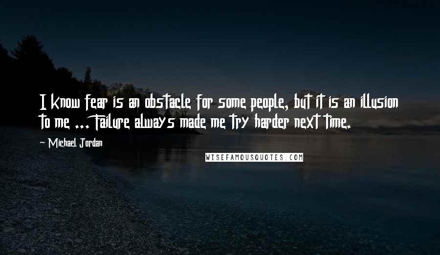 Michael Jordan Quotes: I know fear is an obstacle for some people, but it is an illusion to me ... Failure always made me try harder next time.