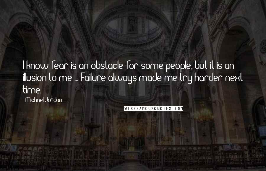 Michael Jordan Quotes: I know fear is an obstacle for some people, but it is an illusion to me ... Failure always made me try harder next time.