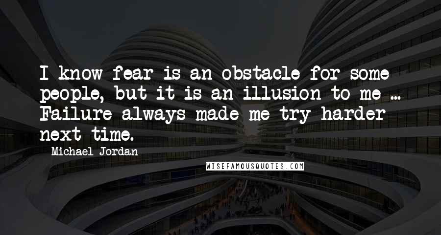 Michael Jordan Quotes: I know fear is an obstacle for some people, but it is an illusion to me ... Failure always made me try harder next time.