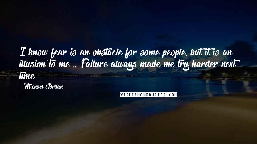 Michael Jordan Quotes: I know fear is an obstacle for some people, but it is an illusion to me ... Failure always made me try harder next time.