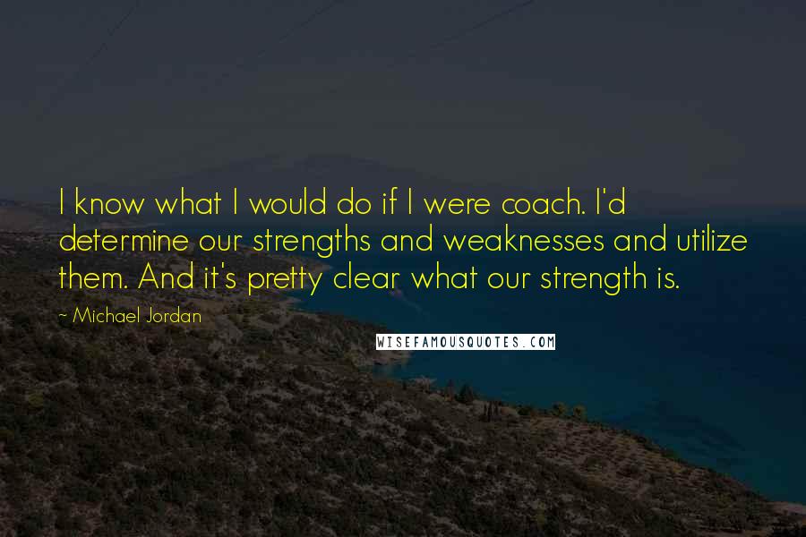 Michael Jordan Quotes: I know what I would do if I were coach. I'd determine our strengths and weaknesses and utilize them. And it's pretty clear what our strength is.