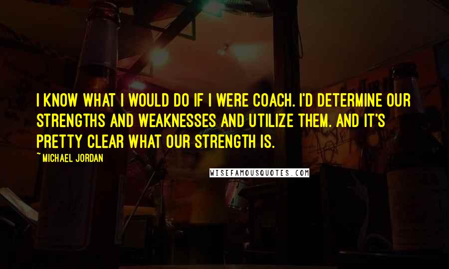 Michael Jordan Quotes: I know what I would do if I were coach. I'd determine our strengths and weaknesses and utilize them. And it's pretty clear what our strength is.